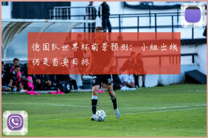 德国队世界杯前景预测:小组出线仍是首要目标