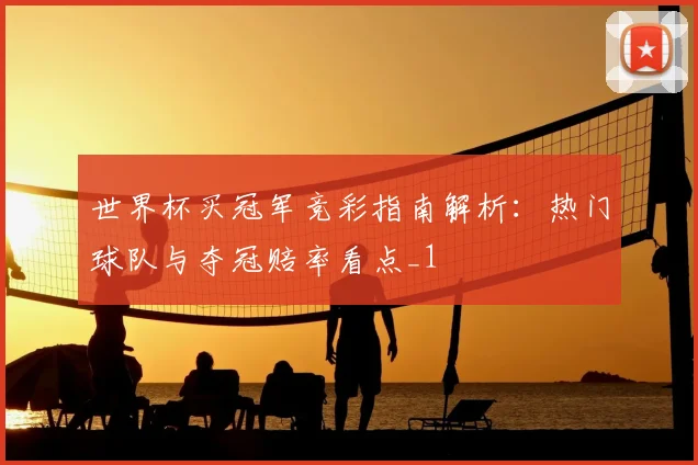 世界杯买冠军竞彩指南解析:热门球队与夺冠赔率看点_1