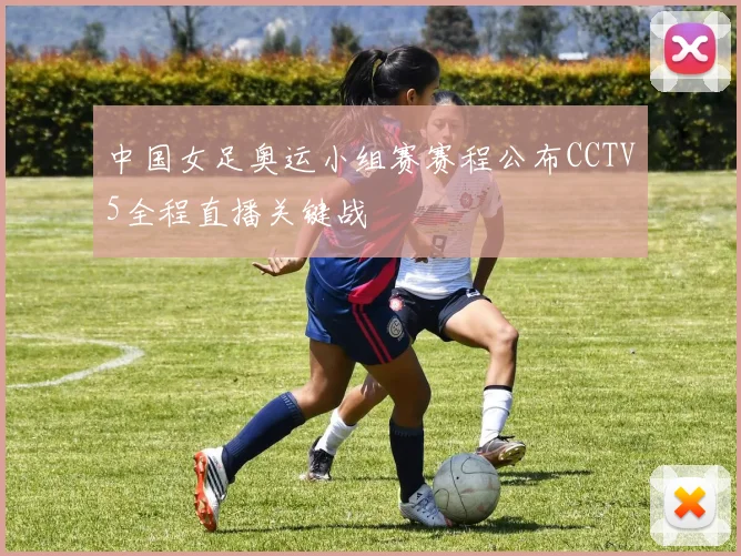 中国女足奥运小组赛赛程公布CCTV5全程直播关键战
