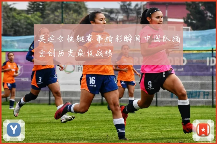 奥运会快艇赛事精彩瞬间中国队摘金创历史最佳战绩