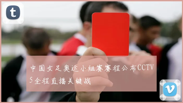中国女足奥运小组赛赛程公布CCTV5全程直播关键战