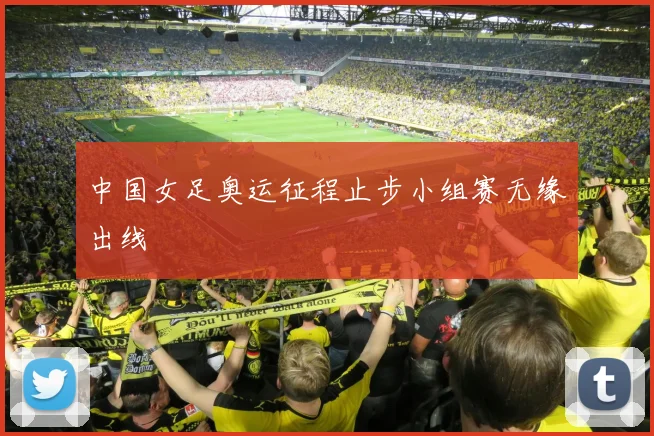 中国女足奥运征程止步小组赛无缘出线