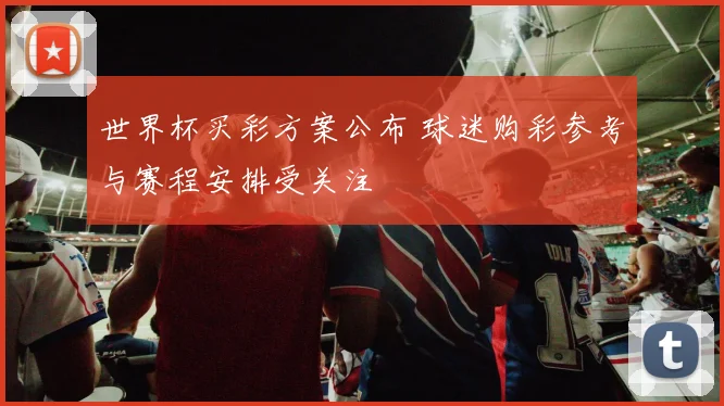 世界杯买彩方案公布 球迷购彩参考与赛程安排受关注