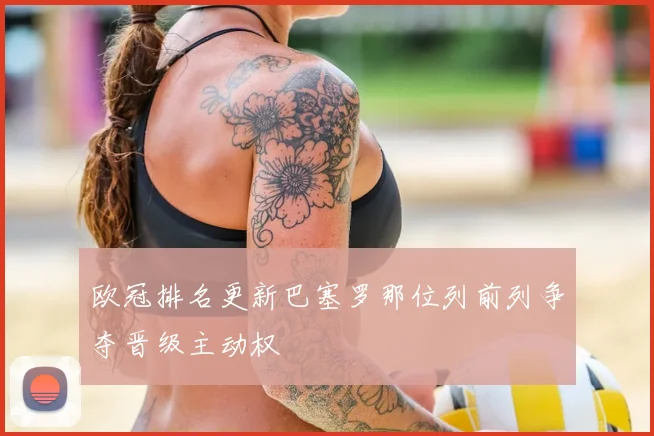 欧冠排名更新巴塞罗那位列前列争夺晋级主动权