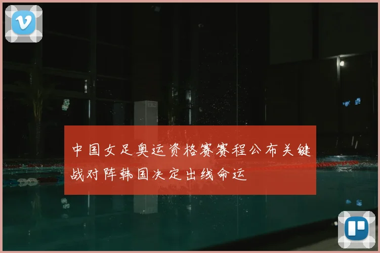 中国女足奥运资格赛赛程公布关键战对阵韩国决定出线命运
