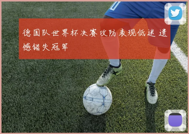 德国队世界杯决赛攻防表现低迷 遗憾错失冠军