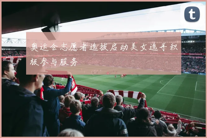 奥运会志愿者选拔启动美女选手积极参与服务