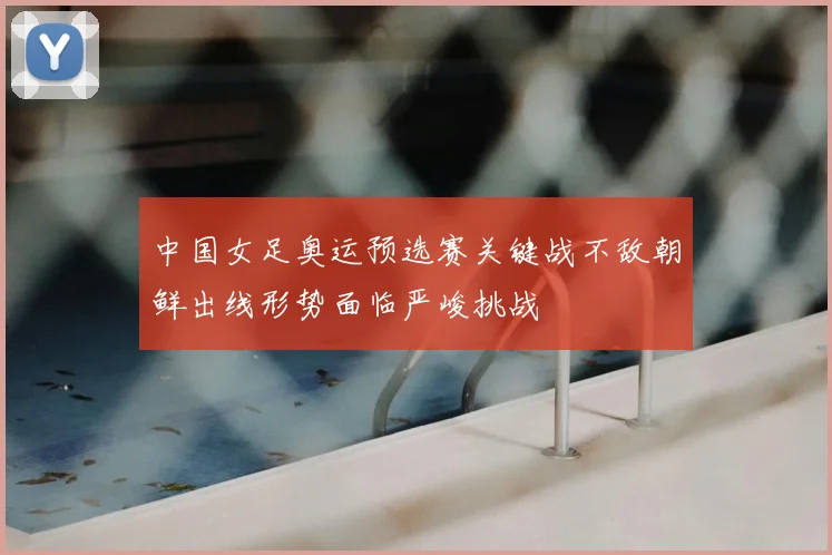 中国女足奥运预选赛关键战不敌朝鲜出线形势面临严峻挑战