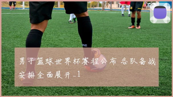 男子篮球世界杯赛程公布 各队备战安排全面展开_1