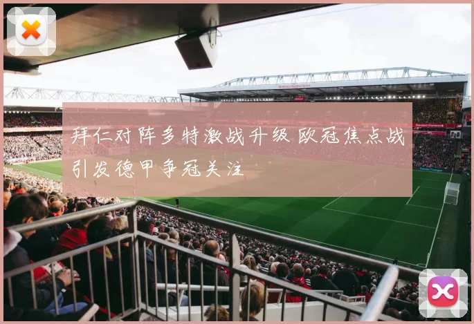 拜仁对阵多特激战升级 欧冠焦点战引发德甲争冠关注