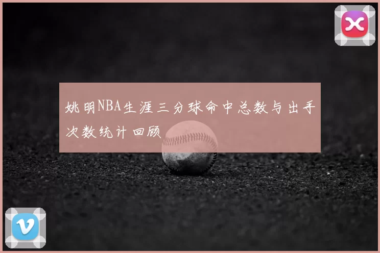 姚明NBA生涯三分球命中总数与出手次数统计回顾