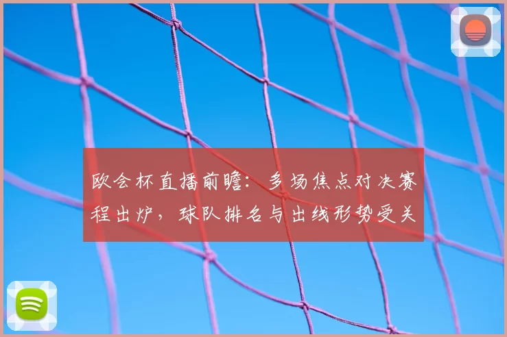 欧会杯直播前瞻：多场焦点对决赛程出炉，球队排名与出线形势受关注