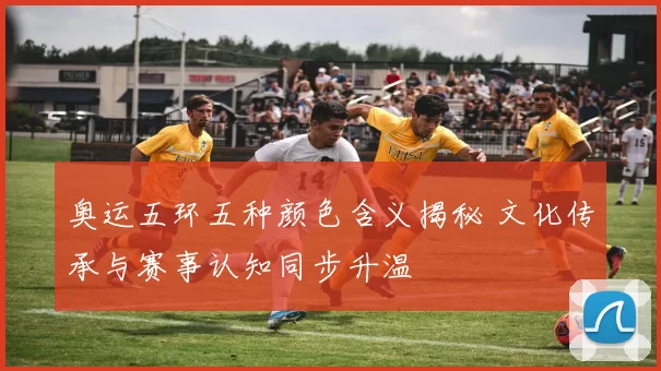 奥运五环五种颜色含义揭秘 文化传承与赛事认知同步升温