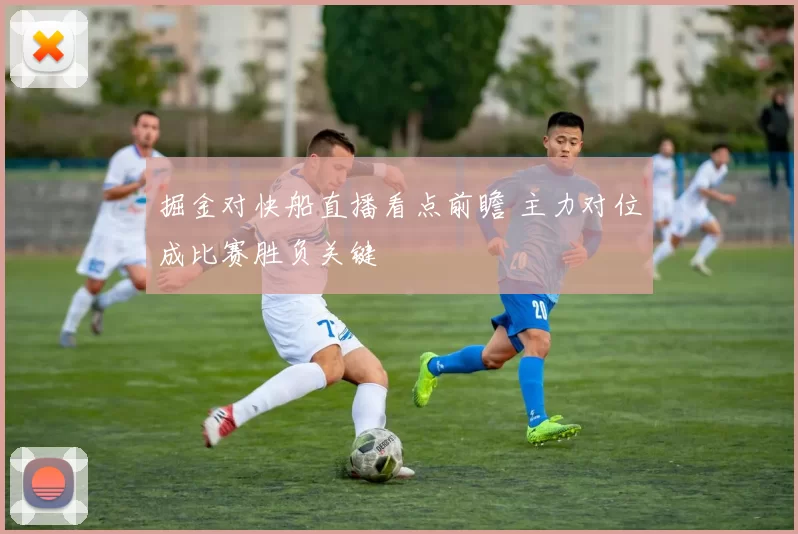 掘金对快船直播看点前瞻 主力对位成比赛胜负关键