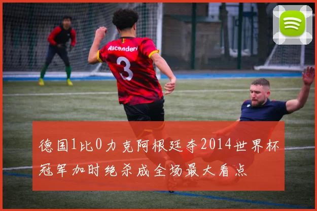 德国1比0力克阿根廷夺2014世界杯冠军加时绝杀成全场最大看点