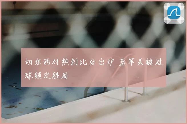 切尔西对热刺比分出炉 蓝军关键进球锁定胜局