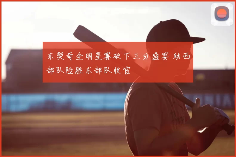 东契奇全明星赛砍下三分盛宴 助西部队险胜东部队收官