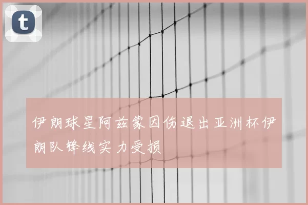 伊朗球星阿兹蒙因伤退出亚洲杯伊朗队锋线实力受损