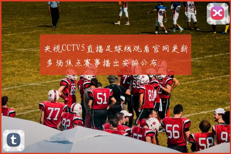 央视CCTV5直播足球线观看官网更新 多场焦点赛事播出安排公布