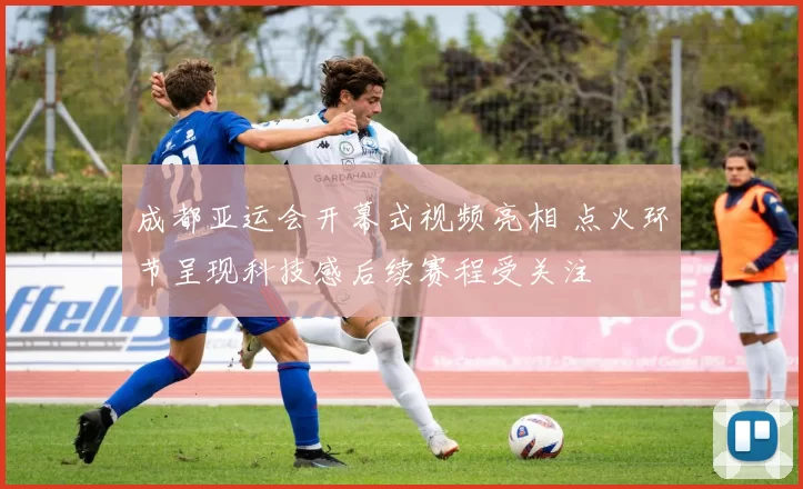 成都亚运会开幕式视频亮相 点火环节呈现科技感后续赛程受关注