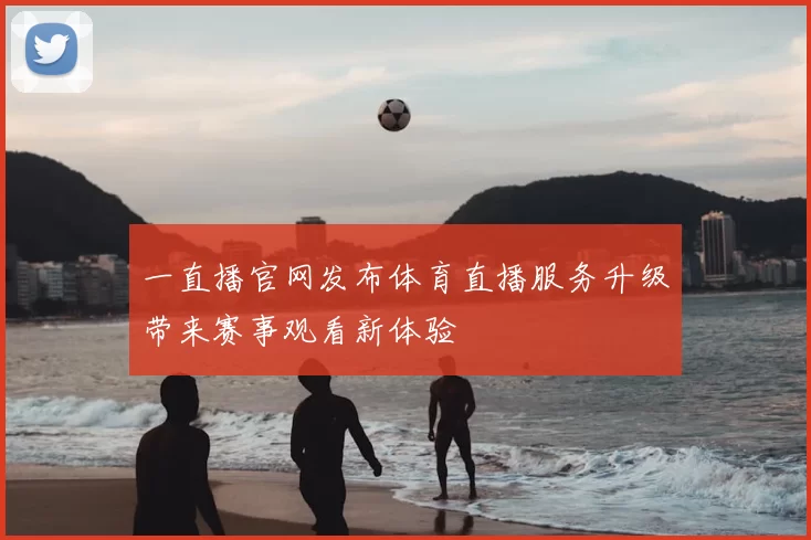 一直播官网发布体育直播服务升级带来赛事观看新体验