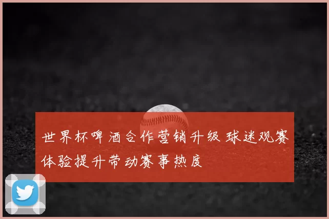 世界杯啤酒合作营销升级 球迷观赛体验提升带动赛事热度