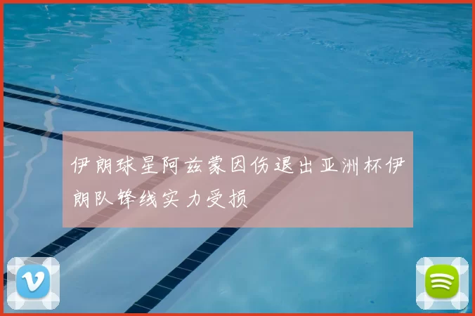 伊朗球星阿兹蒙因伤退出亚洲杯伊朗队锋线实力受损