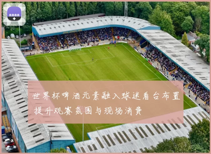 世界杯啤酒元素融入球迷看台布置 提升观赛氛围与现场消费
