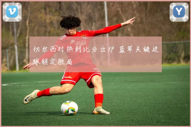 切尔西对热刺比分出炉 蓝军关键进球锁定胜局