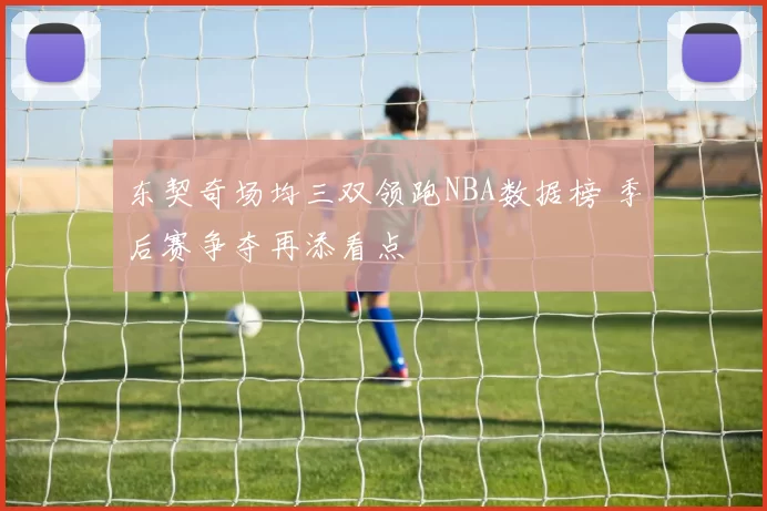 东契奇场均三双领跑NBA数据榜 季后赛争夺再添看点
