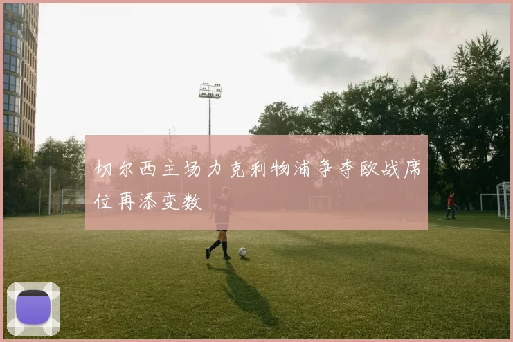 切尔西主场力克利物浦争夺欧战席位再添变数