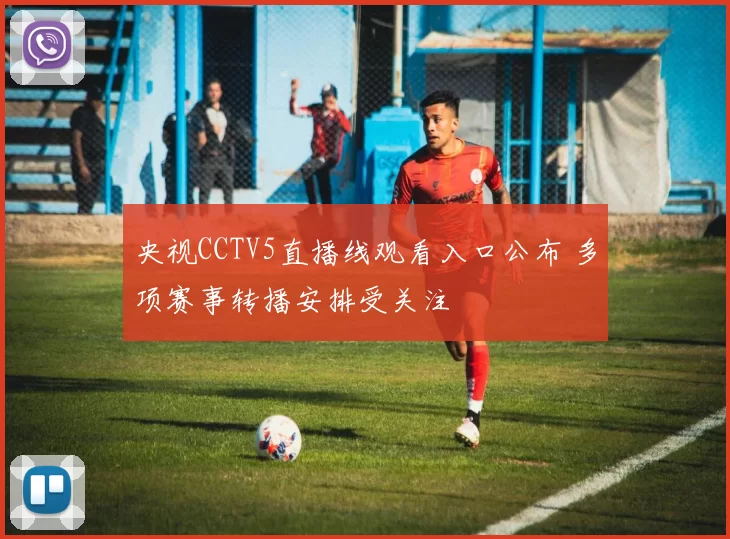 央视CCTV5直播线观看入口公布 多项赛事转播安排受关注