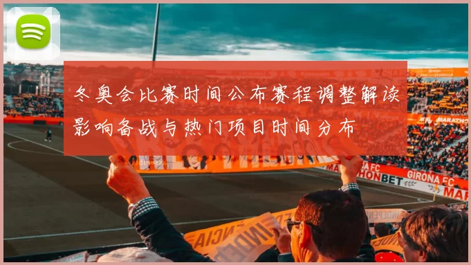 冬奥会比赛时间公布赛程调整解读影响备战与热门项目时间分布