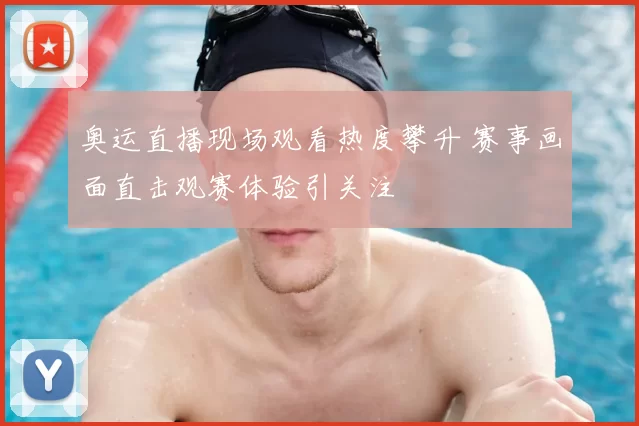 奥运直播现场观看热度攀升 赛事画面直击观赛体验引关注