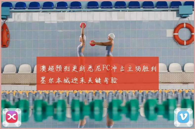 澳超预测更新悉尼FC冲击主场胜利墨尔本城迎来关键考验
