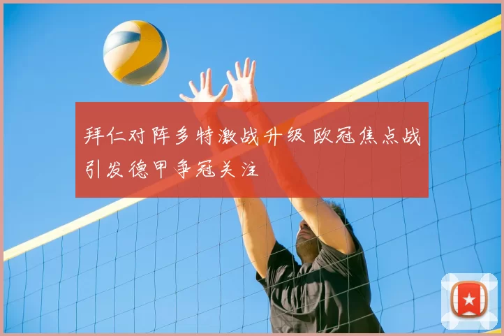 拜仁对阵多特激战升级 欧冠焦点战引发德甲争冠关注
