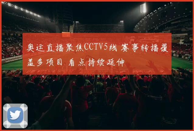 奥运直播聚焦CCTV5线 赛事转播覆盖多项目 看点持续延伸