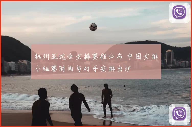杭州亚运会女排赛程公布 中国女排小组赛时间与对手安排出炉