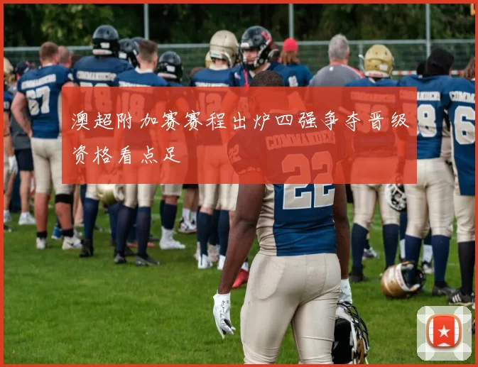 澳超附加赛赛程出炉四强争夺晋级资格看点足
