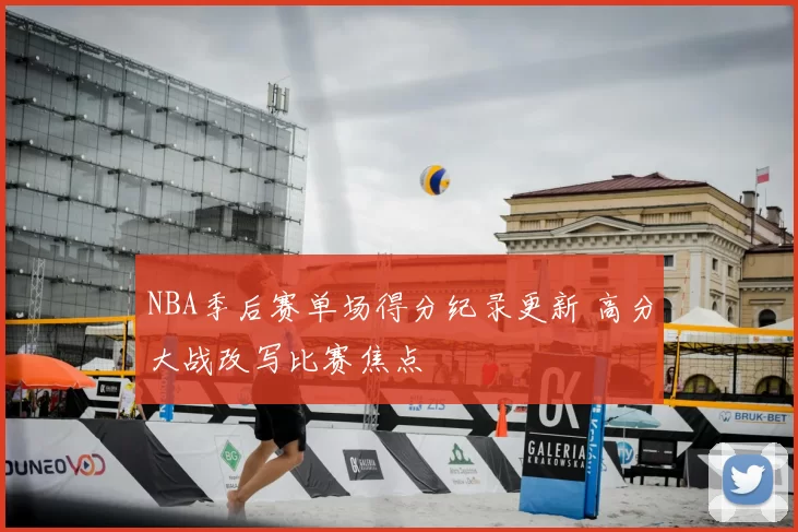 NBA季后赛单场得分纪录更新 高分大战改写比赛焦点