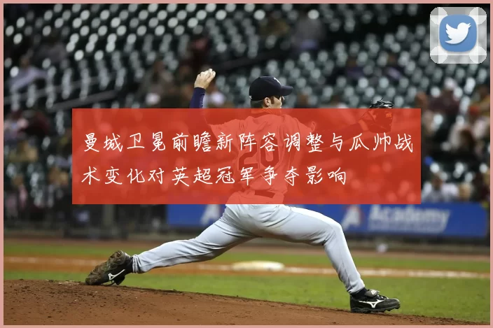曼城卫冕前瞻新阵容调整与瓜帅战术变化对英超冠军争夺影响