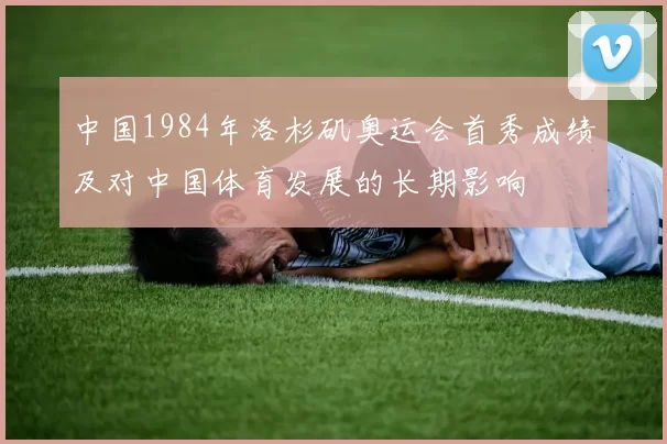 中国1984年洛杉矶奥运会首秀成绩及对中国体育发展的长期影响