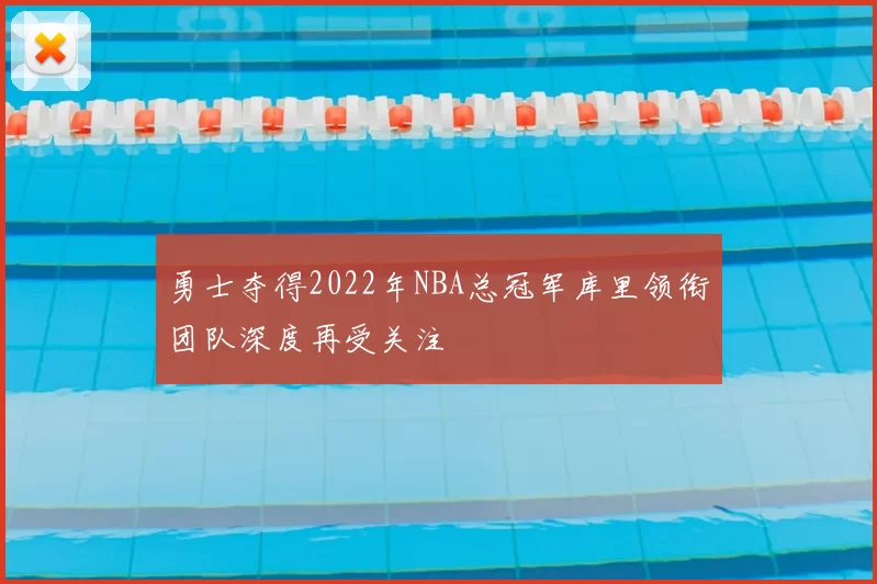 勇士夺得2022年NBA总冠军库里领衔团队深度再受关注
