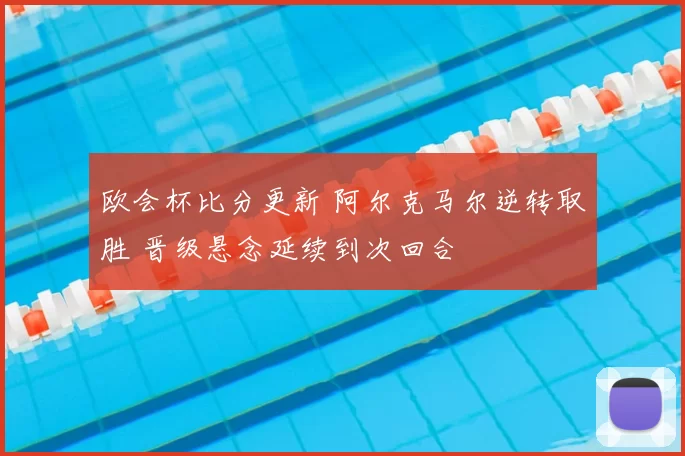 欧会杯比分更新 阿尔克马尔逆转取胜 晋级悬念延续到次回合