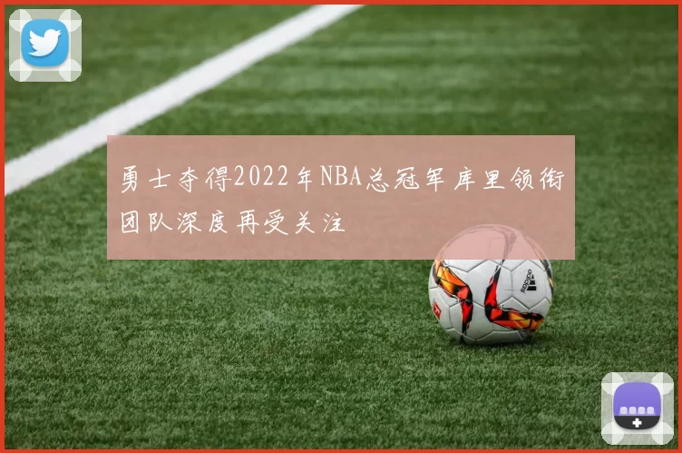 勇士夺得2022年NBA总冠军库里领衔团队深度再受关注