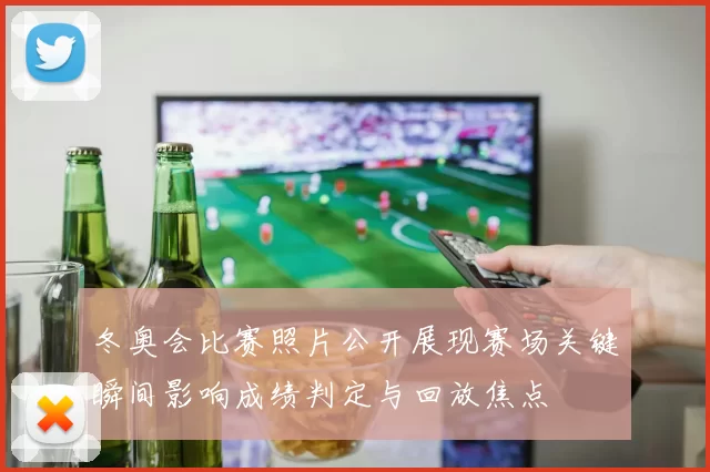 冬奥会比赛照片公开展现赛场关键瞬间影响成绩判定与回放焦点