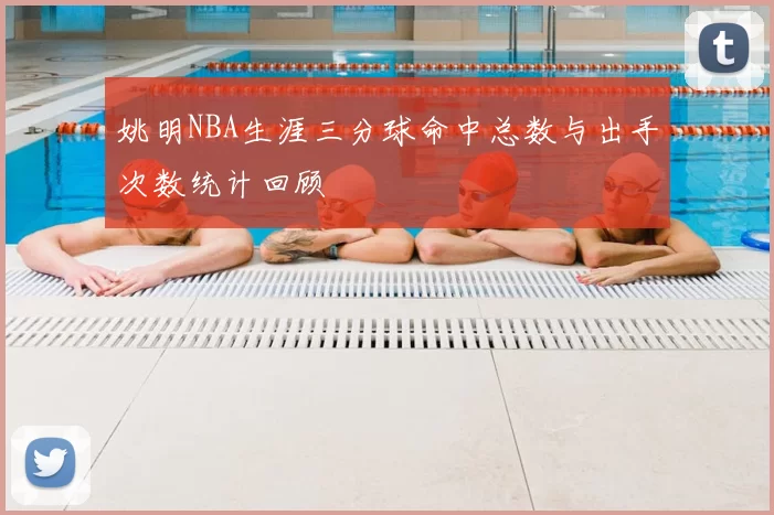 姚明NBA生涯三分球命中总数与出手次数统计回顾