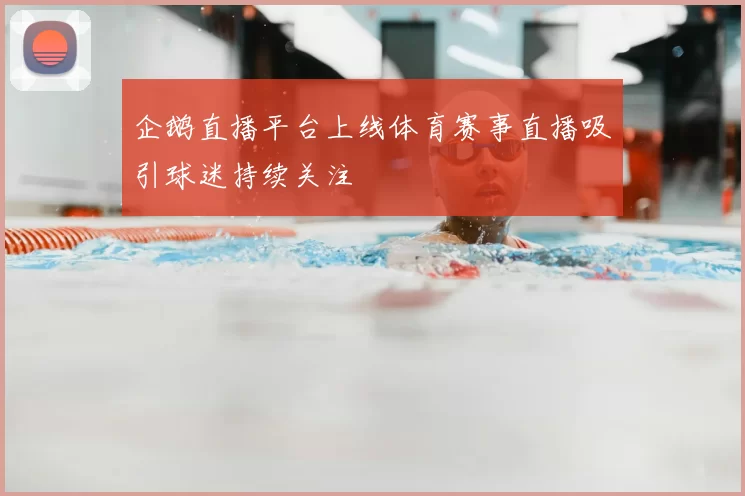 企鹅直播平台上线体育赛事直播吸引球迷持续关注