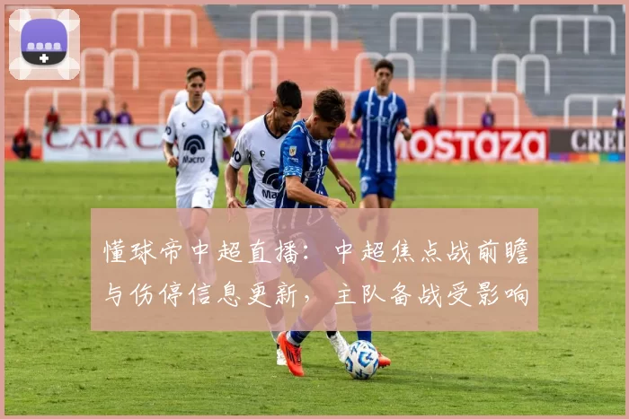 懂球帝中超直播：中超焦点战前瞻与伤停信息更新，主队备战受影响