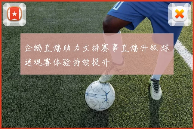 企鹅直播助力女排赛事直播升级 球迷观赛体验持续提升